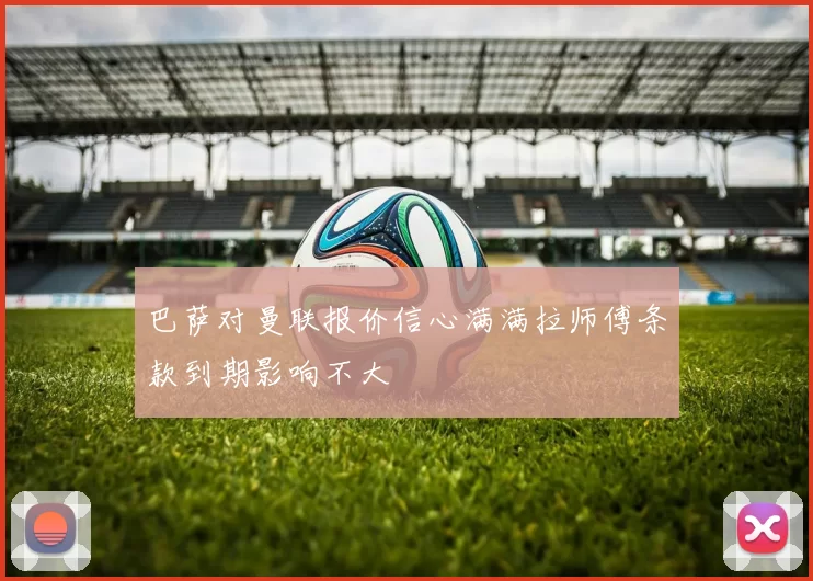 巴萨对曼联报价信心满满拉师傅条款到期影响不大