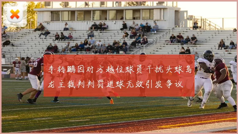 李钧鹏因对方越位球员干扰头球乌龙主裁判判罚进球无效引发争议