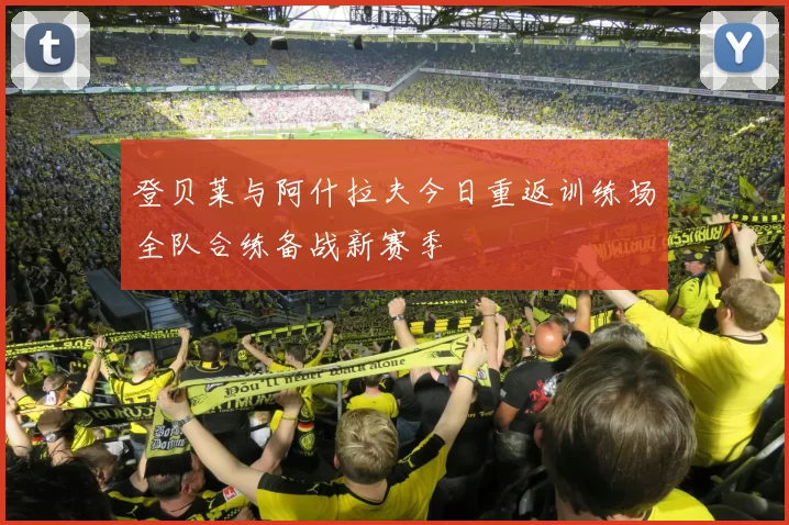 登贝莱与阿什拉夫今日重返训练场全队合练备战新赛季