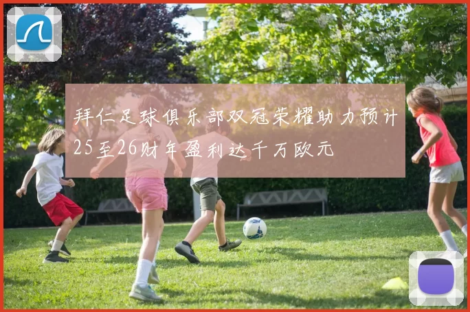 拜仁足球俱乐部双冠荣耀助力预计25至26财年盈利达千万欧元