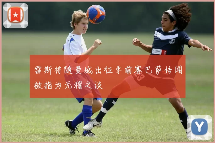 雷斯将随曼城出征季前赛巴萨传闻被指为无稽之谈