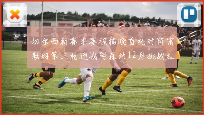 切尔西新赛季赛程揭晓首轮对阵富勒姆第三轮迎战阿森纳12月挑战红军和蓝月亮
