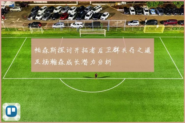 帕森斯探讨开拓者后卫群共存之道及杨瀚森成长潜力分析