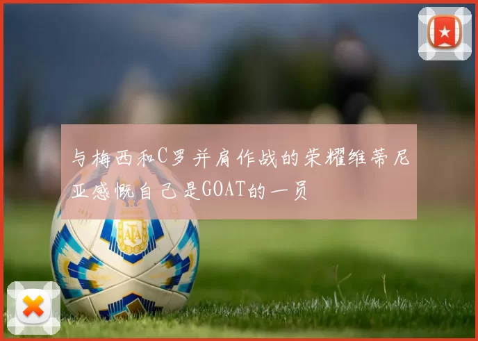 与梅西和C罗并肩作战的荣耀维蒂尼亚感慨自己是GOAT的一员