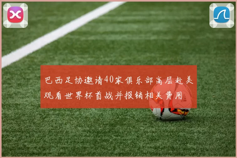 巴西足协邀请40家俱乐部高层赴美观看世界杯首战并报销相关费用
