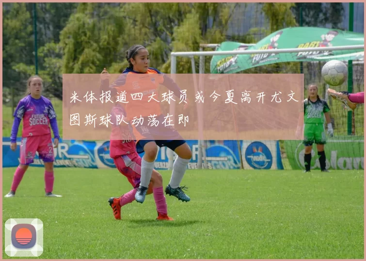 米体报道四大球员或今夏离开尤文图斯球队动荡在即