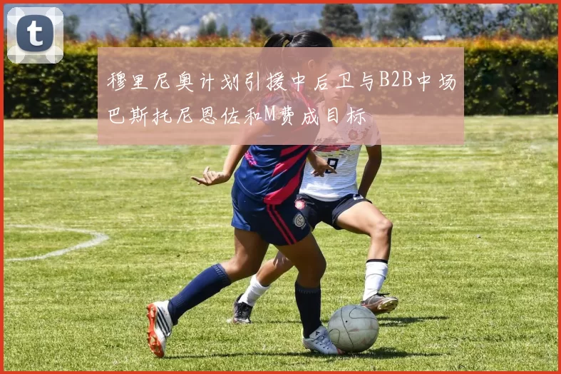 穆里尼奥计划引援中后卫与B2B中场巴斯托尼恩佐和M费成目标
