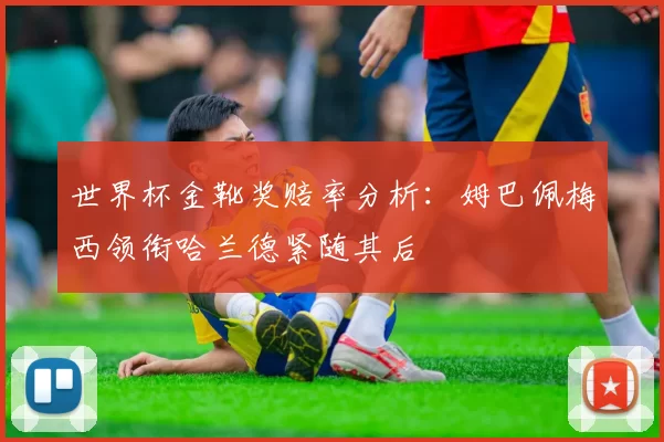 世界杯金靴奖赔率分析：姆巴佩梅西领衔哈兰德紧随其后