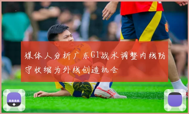 媒体人分析广东G1战术调整内线防守收缩为外线创造机会