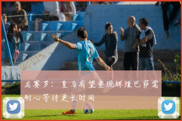 龙赛罗：皇马有望重现辉煌巴萨需耐心等待更长时间