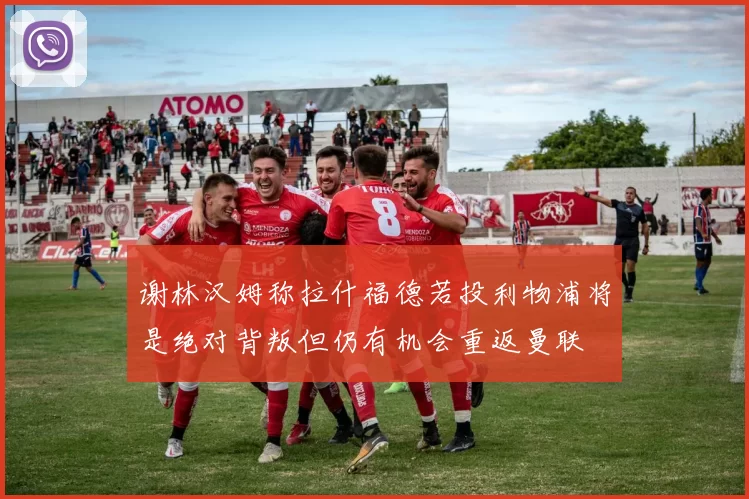 谢林汉姆称拉什福德若投利物浦将是绝对背叛但仍有机会重返曼联