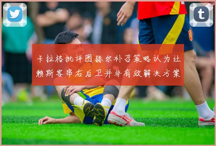 卡拉格批评图赫尔补召策略认为让赖斯客串右后卫并非有效解决方案