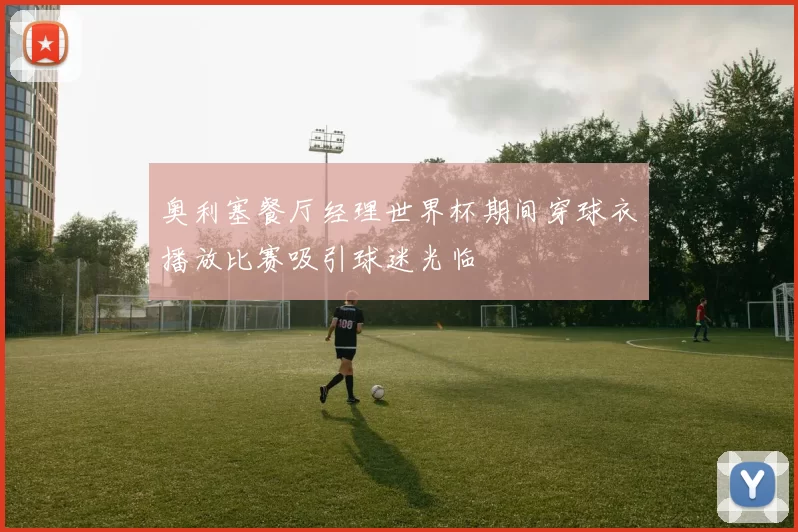 奥利塞餐厅经理世界杯期间穿球衣播放比赛吸引球迷光临