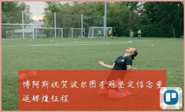 博阿斯祝贺波尔图夺冠坚定信念重返辉煌征程