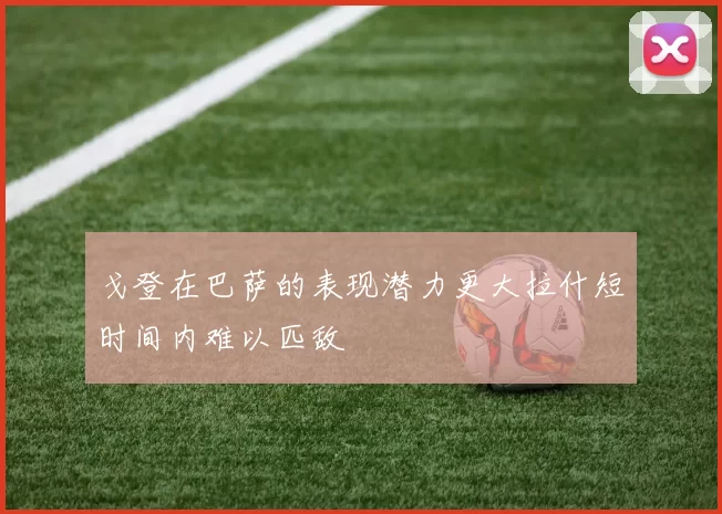 戈登在巴萨的表现潜力更大拉什短时间内难以匹敌