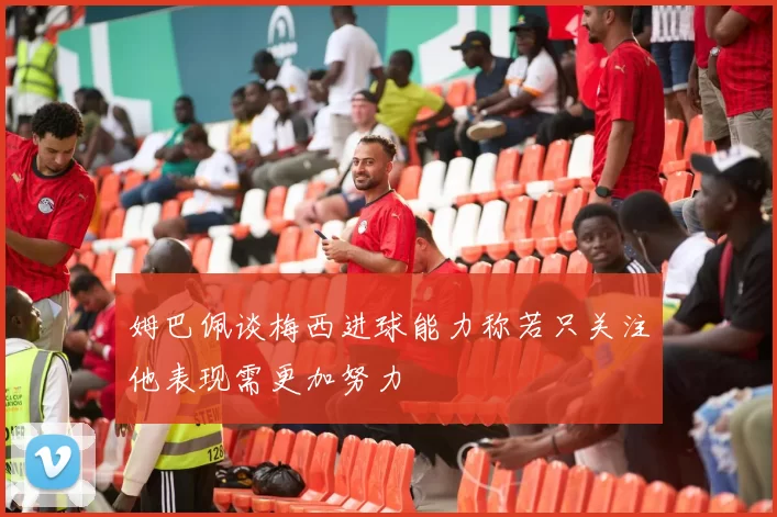 姆巴佩谈梅西进球能力称若只关注他表现需更加努力